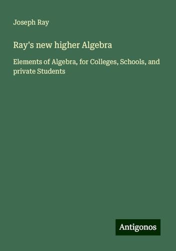 Ray's new higher Algebra: Elements of Algebra, for Colleges, Schools, and private Students von Antigonos Verlag