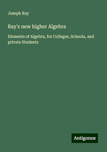 Ray's new higher Algebra: Elements of Algebra, for Colleges, Schools, and private Students von Antigonos Verlag