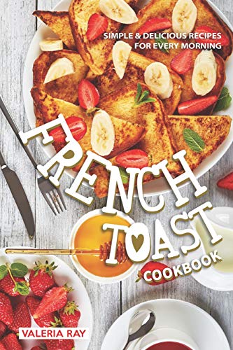 The French Toast Cookbook: Simple & Delicious Recipes for Every Morning von Independently Published