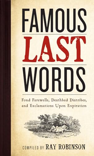 Famous Last Words, Fond Farewells, Deathbed Diatribes, and Exclamations Upon Expiration