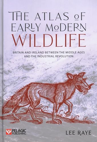 The Atlas of Early Modern Wildlife: Britain and Ireland between the Middle Ages and the Industrial Revolution The Atlas of Early Modern Wildlife: Britain and Ireland between the Middle Ages and the Industrial Revolution