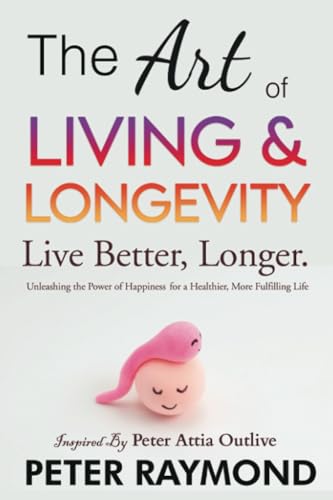 The Art of Living and Longevity: Live Better, Longer - Unleashing the Power of Happiness for a Healthier, More Fulfilling Life Inspired by Peter Attia ... (Art of Outliving With Peter Attia, Band 1)