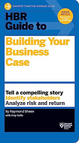 HBR Guide to Building Your Business Case (HBR Guide Series): Tell a Compelling Story. Identify Stakeholders. Analyse risk and return