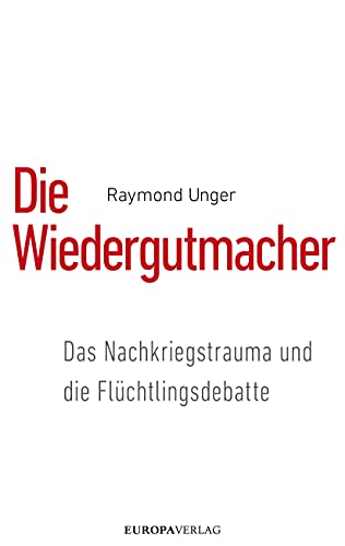 Die Wiedergutmacher: Das Nachkriegstrauma und die Flüchtlingsdebatte von Europa Verlag GmbH