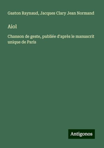 Aiol: Chanson de geste, publiée d'après le manuscrit unique de Paris von Antigonos Verlag