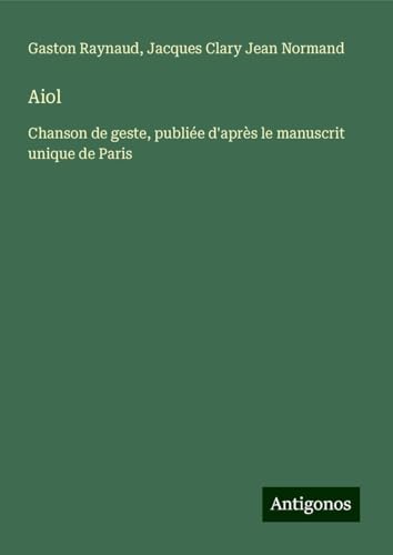 Aiol: Chanson de geste, publiée d'après le manuscrit unique de Paris von Antigonos Verlag