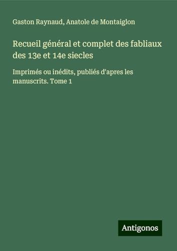 Recueil général et complet des fabliaux des 13e et 14e siecles: Imprimés ou inédits, publiés d'apres les manuscrits. Tome 1 von Antigonos Verlag