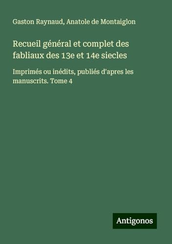 Recueil général et complet des fabliaux des 13e et 14e siecles: Imprimés ou inédits, publiés d'apres les manuscrits. Tome 4 von Antigonos Verlag