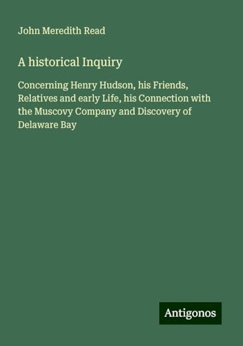 A historical Inquiry: Concerning Henry Hudson, his Friends, Relatives and early Life, his Connection with the Muscovy Company and Discovery of Delaware Bay von Antigonos Verlag
