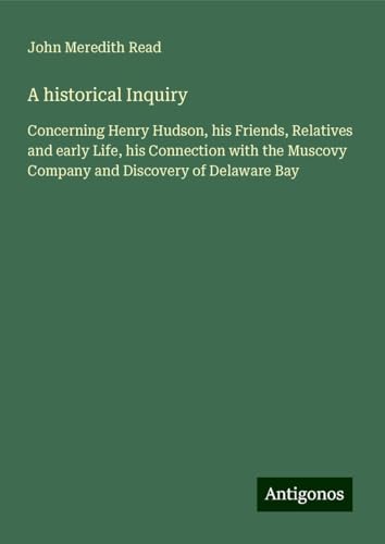 A historical Inquiry: Concerning Henry Hudson, his Friends, Relatives and early Life, his Connection with the Muscovy Company and Discovery of Delaware Bay von Antigonos Verlag