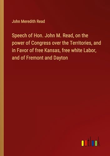 Speech of Hon. John M. Read, on the power of Congress over the Territories, and in Favor of free Kansas, free white Labor, and of Fremont and Dayton von Outlook Verlag