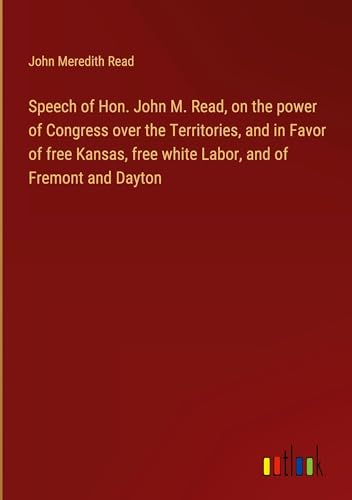 Speech of Hon. John M. Read, on the power of Congress over the Territories, and in Favor of free Kansas, free white Labor, and of Fremont and Dayton von Outlook Verlag
