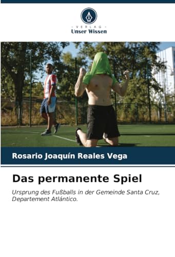 Das permanente Spiel: Ursprung des Fußballs in der Gemeinde Santa Cruz, Departement Atlántico. von Verlag Unser Wissen