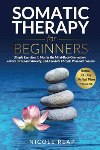 Somatic Therapy For Beginners: Simple Exercises to Master the Mind-Body Connection, Relieve Stress and Anxiety, and Alleviate Chronic Pain and Trauma