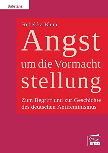 Angst um die Vormachtstellung: Zum Begriff und zur Geschichte des deutschen Antifeminismus (Substanz) von Marta Press