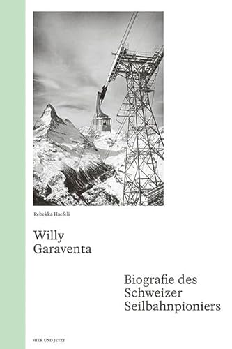 Willy Garaventa: Biografie des Schweizer Seilbahnpioniers von Hier und Jetzt Verlag