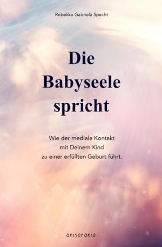 Die Babyseele spricht: Wie der mediale Kontakt mit Deinem Kind zu einer erfüllten Geburt führt. von epubli