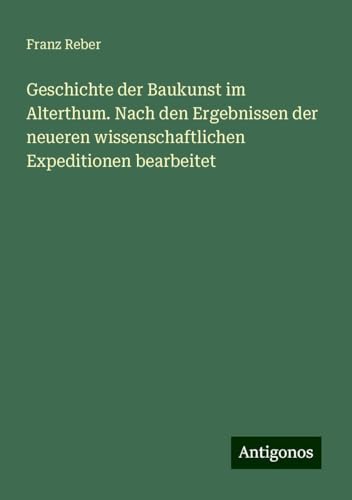 Geschichte der Baukunst im Alterthum. Nach den Ergebnissen der neueren wissenschaftlichen Expeditionen bearbeitet von Antigonos Verlag