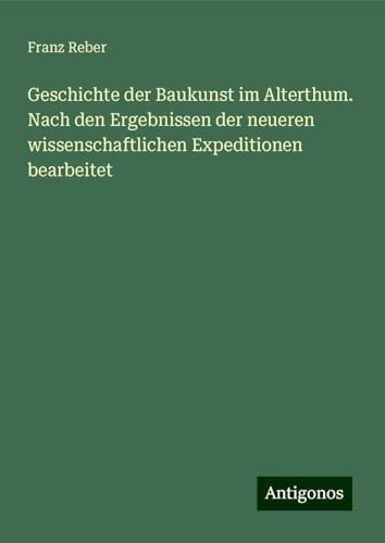 Geschichte der Baukunst im Alterthum. Nach den Ergebnissen der neueren wissenschaftlichen Expeditionen bearbeitet von Antigonos Verlag