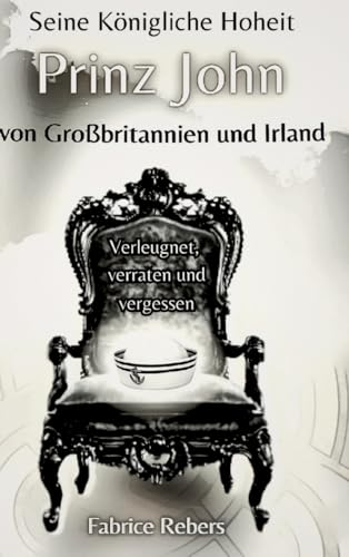 Seine Königliche Hoheit Prinz John von Großbritannien und Irland: Verleugnet, verraten und vergessen von tredition
