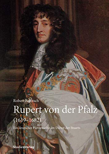 Rupert von der Pfalz (1619-1682): Ein deutscher Fürstensohn im Dienst der Stuarts (Innsbrucker Historische Studien)