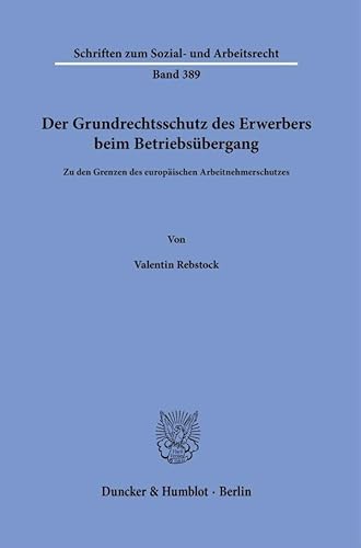 Der Grundrechtsschutz des Erwerbers beim Betriebsübergang: Zu den Grenzen des europäischen Arbeitnehmerschutzes (Schriften zum Sozial- und Arbeitsrecht) von Duncker & Humblot