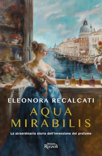 Aqua mirabilis. La straordinaria storia dell'invenzione del profumo (Rizzoli Historiae)