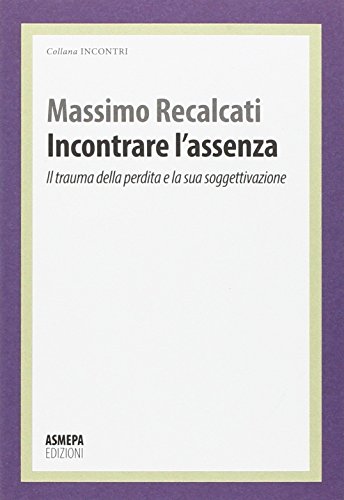 Incontrare l'assenza. Il trauma della perdita e la sua soggettivazione (Incontri) Incontrare l'assenza. Il trauma della perdita e la sua soggettivazione (Incontri)