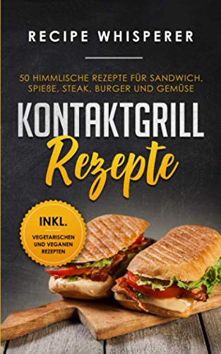 Kontaktgrill Rezepte: 50 himmlische Rezepte für Sandwich, Spieße, Steak, Burger und Gemüse (inkl. vegetarischen und veganen Rezepten) von Independently published