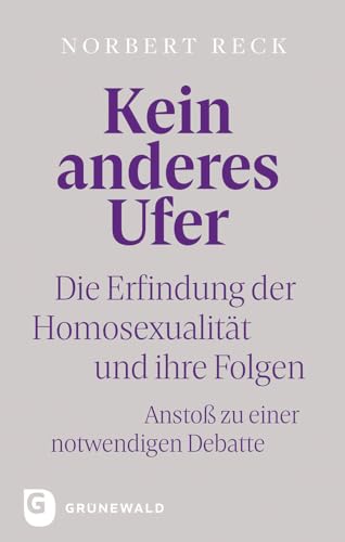 Kein anderes Ufer: Die Erfindung der Homosexualität und ihre Folgen. Anstoß zu einer notwendigen Debatte