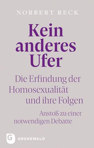 Kein anderes Ufer: Die Erfindung der Homosexualität und ihre Folgen. Anstoß zu einer notwendigen Debatte von Matthias-Grünewald