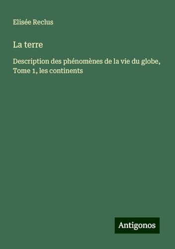 La terre: Description des phénomènes de la vie du globe, Tome 1, les continents La terre: Description des phénomènes de la vie du globe, Tome 1, les continents von Antigonos Verlag