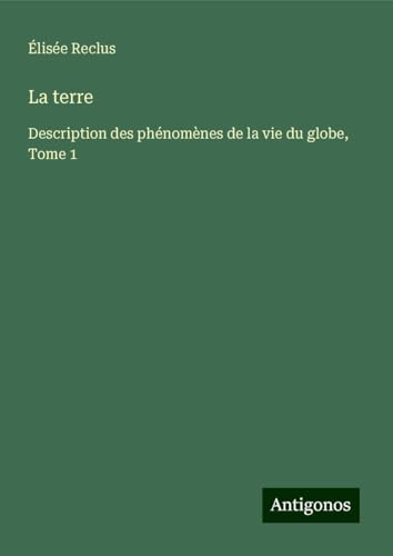 La terre: Description des phénomènes de la vie du globe, Tome 1 La terre: Description des phénomènes de la vie du globe, Tome 1 von Antigonos Verlag