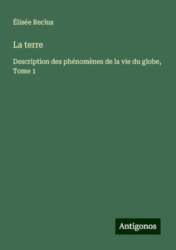 La terre: Description des phénomènes de la vie du globe, Tome 1 La terre: Description des phénomènes de la vie du globe, Tome 1 von Antigonos Verlag