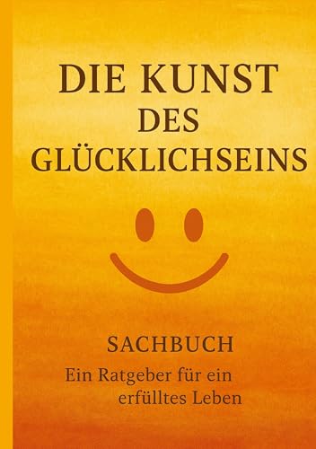 Die Kunst des Glücklichseins: Ein Ratgeber für ein erfülltes Leben Die Kunst des Glücklichseins: Ein Ratgeber für ein erfülltes Leben von tredition