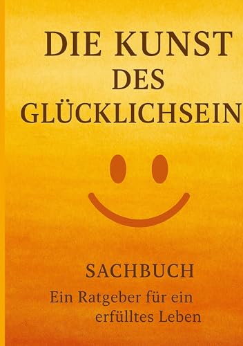 Die Kunst des Glücklichseins: Ein Ratgeber für ein erfülltes Leben Die Kunst des Glücklichseins: Ein Ratgeber für ein erfülltes Leben von tredition