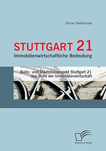 Stuttgart 21: Immobilienwirtschaftliche Bedeutung: Bahn- und Städtebauprojekt Stuttgart 21 aus Sicht der Immobilienwirtschaft von Diplomica Verlag
