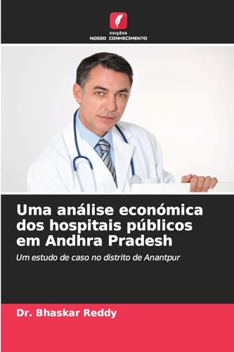 Uma análise económica dos hospitais públicos em Andhra Pradesh: Um estudo de caso no distrito de Anantpur von Edições Nosso Conhecimento