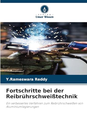 Fortschritte bei der Reibrührschweißtechnik: Ein verbessertes Verfahren zum Reibrührschweißen von Aluminiumlegierungen von Verlag Unser Wissen