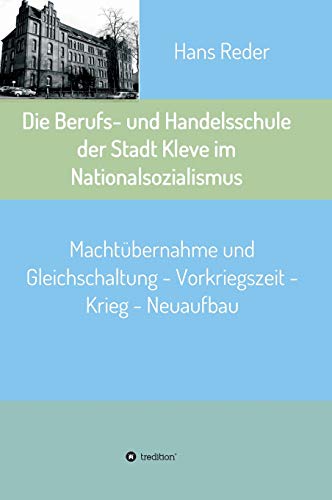 Die Berufs- und Handelsschule der Stadt Kleve im Nationalsozialismus: Machtübernahme und Gleichschaltung - Vorkriegszeit - Krieg - Neuaufbau Die Berufs- und Handelsschule der Stadt Kleve im Nationalsozialismus: Machtübernahme und Gleichschaltung - Vorkriegszeit - Krieg - Neuaufbau