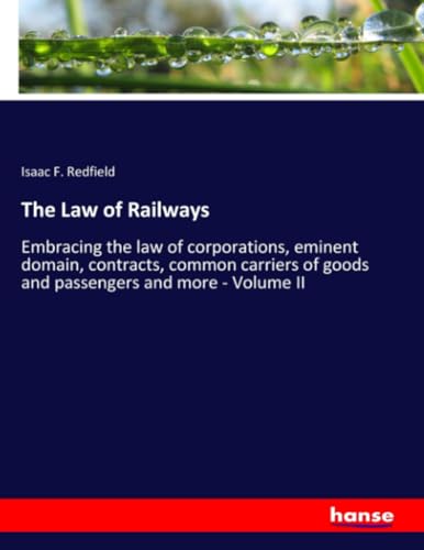 The Law of Railways: Embracing the law of corporations, eminent domain, contracts, common carriers of goods and passengers and more - Volume II von hansebooks