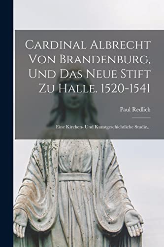 Cardinal Albrecht Von Brandenburg, Und Das Neue Stift Zu Halle. 1520-1541: Eine Kirchen- Und Kunstgeschichtliche Studie... von Legare Street Press