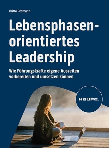 Lebensphasenorientiertes Leadership: Wie Führungskräfte eigene Auszeiten vorbereiten und umsetzen können (Haufe Fachbuch)