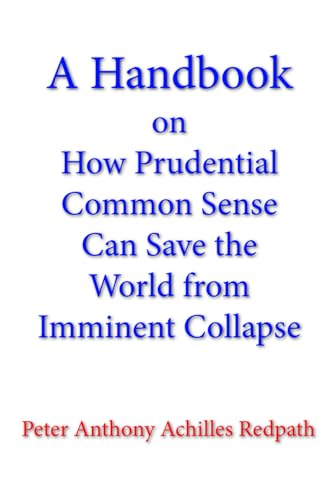A Handbook on How Prudential Common Sense Can Save the World from Imminent Collapse A Handbook on How Prudential Common Sense Can Save the World from Imminent Collapse