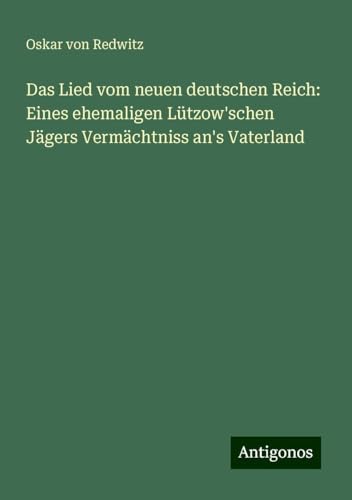Das Lied vom neuen deutschen Reich: Eines ehemaligen Lützow'schen Jägers Vermächtniss an's Vaterland von Antigonos Verlag