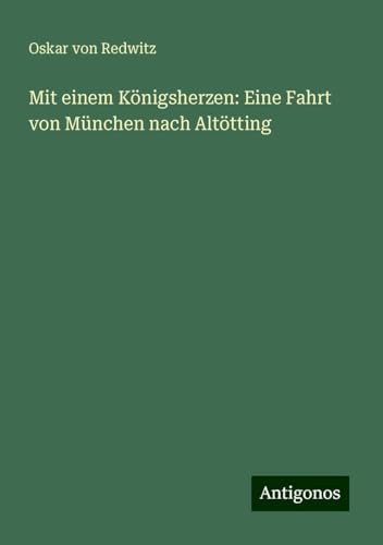 Mit einem Königsherzen: Eine Fahrt von München nach Altötting von Antigonos Verlag