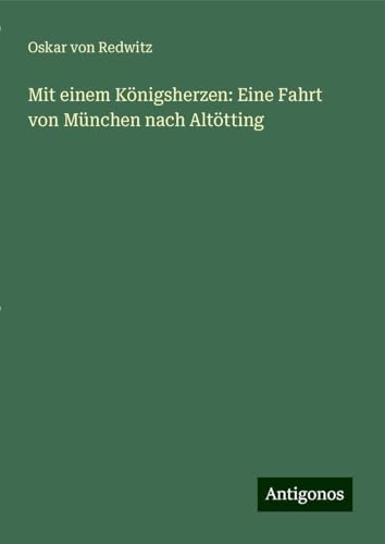 Mit einem Königsherzen: Eine Fahrt von München nach Altötting von Antigonos Verlag