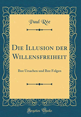 Die Illusion der Willensfreiheit: Ihre Ursachen und Ihre Folgen (Classic Reprint)