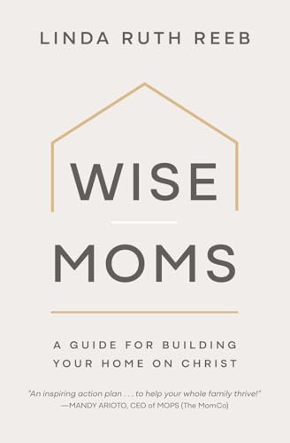 Wise Moms: A Guide for Building Your Home on Christ