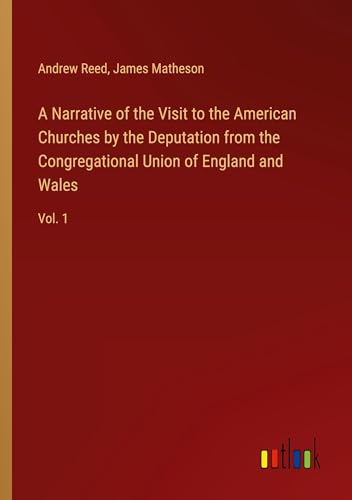 A Narrative of the Visit to the American Churches by the Deputation from the Congregational Union of England and Wales: Vol. 1 von Outlook Verlag